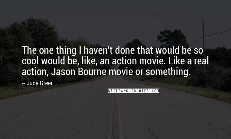 Judy Greer Quotes: The one thing I haven't done that would be so cool would be, like, an action movie. Like a real action, Jason Bourne movie or something.
