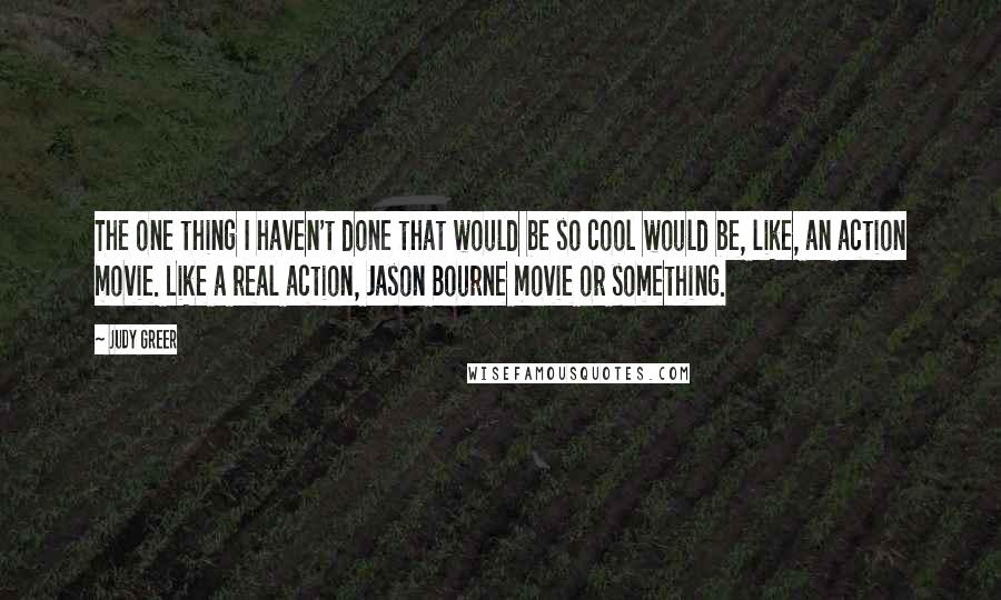 Judy Greer Quotes: The one thing I haven't done that would be so cool would be, like, an action movie. Like a real action, Jason Bourne movie or something.