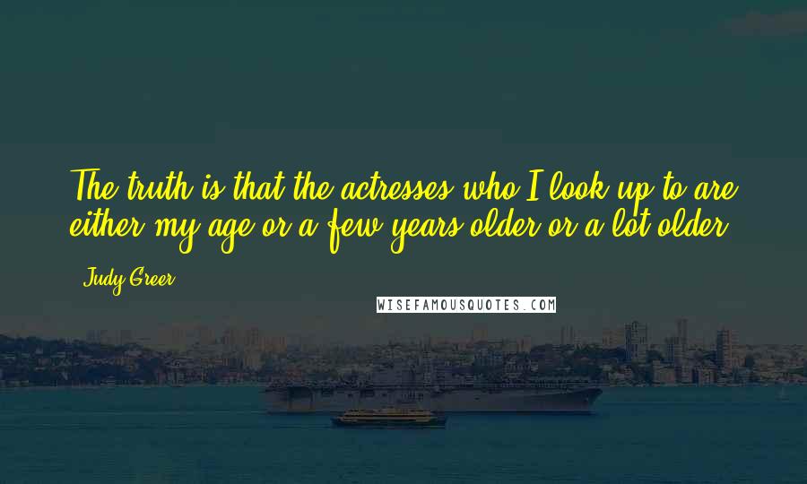 Judy Greer Quotes: The truth is that the actresses who I look up to are either my age or a few years older or a lot older.