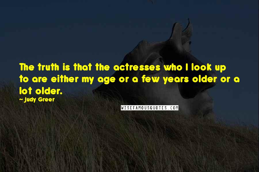 Judy Greer Quotes: The truth is that the actresses who I look up to are either my age or a few years older or a lot older.