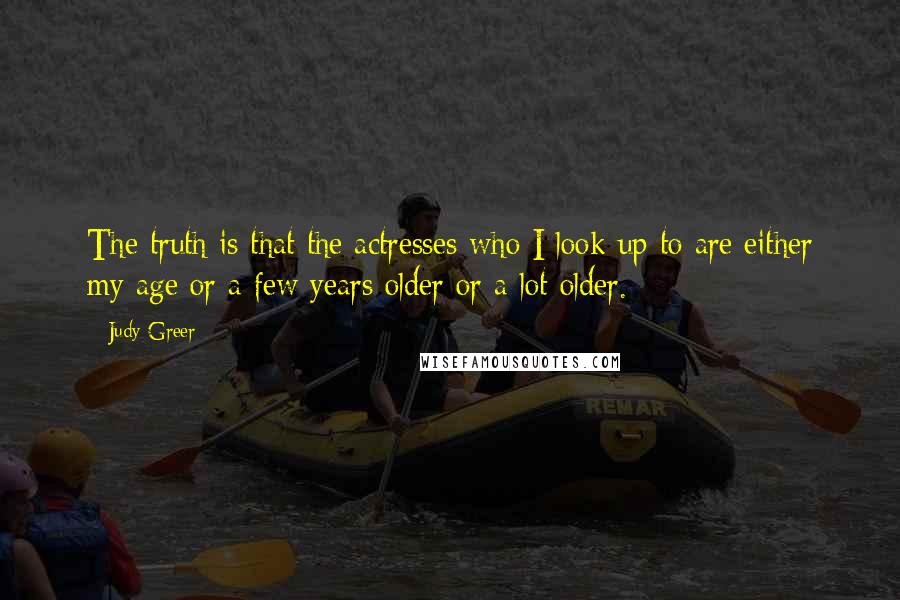 Judy Greer Quotes: The truth is that the actresses who I look up to are either my age or a few years older or a lot older.