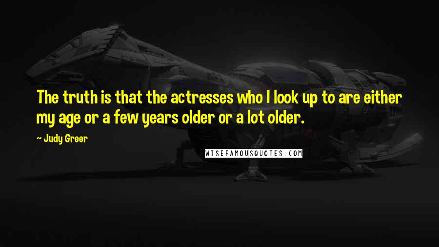 Judy Greer Quotes: The truth is that the actresses who I look up to are either my age or a few years older or a lot older.