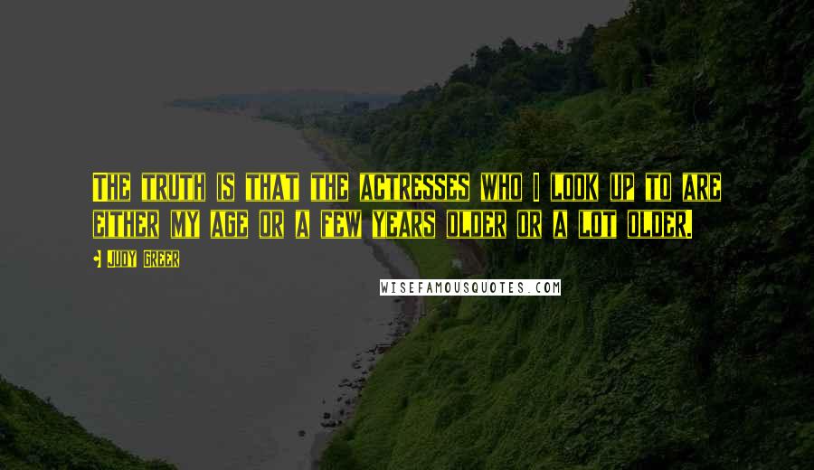 Judy Greer Quotes: The truth is that the actresses who I look up to are either my age or a few years older or a lot older.