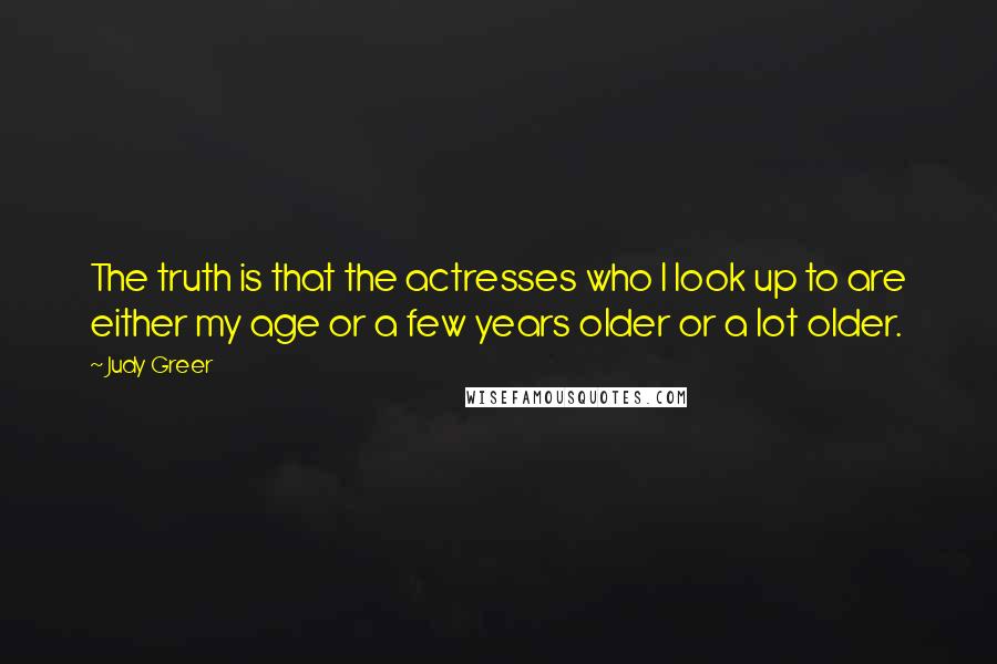 Judy Greer Quotes: The truth is that the actresses who I look up to are either my age or a few years older or a lot older.