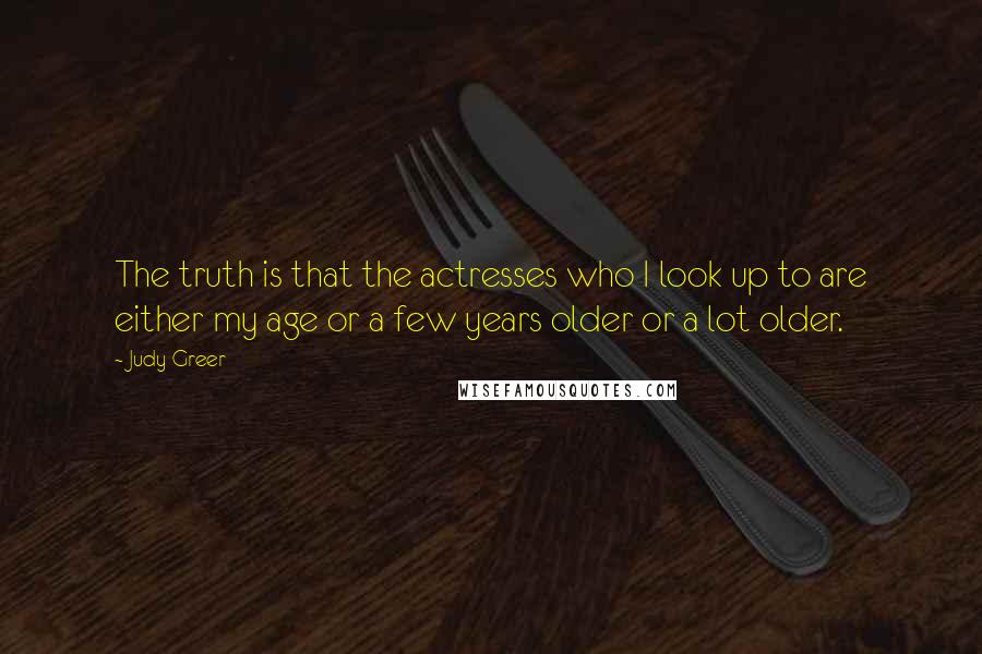 Judy Greer Quotes: The truth is that the actresses who I look up to are either my age or a few years older or a lot older.