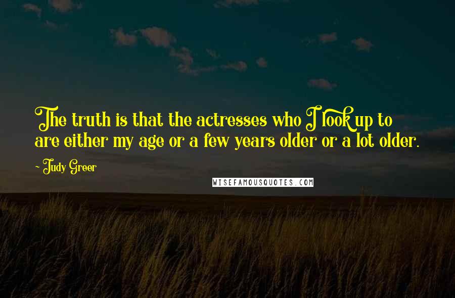 Judy Greer Quotes: The truth is that the actresses who I look up to are either my age or a few years older or a lot older.