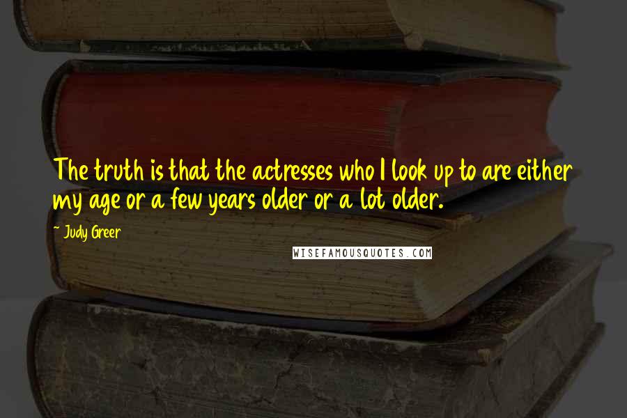 Judy Greer Quotes: The truth is that the actresses who I look up to are either my age or a few years older or a lot older.