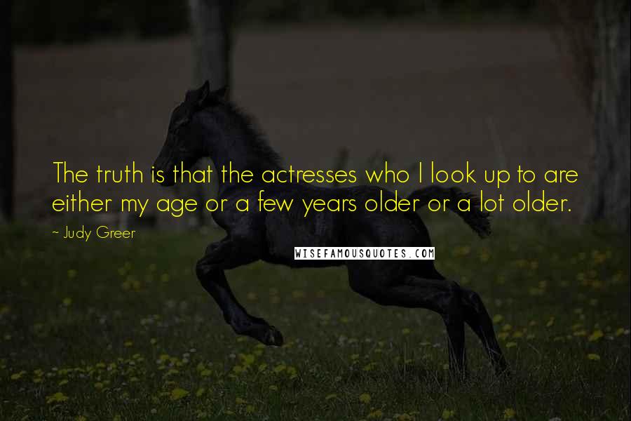 Judy Greer Quotes: The truth is that the actresses who I look up to are either my age or a few years older or a lot older.