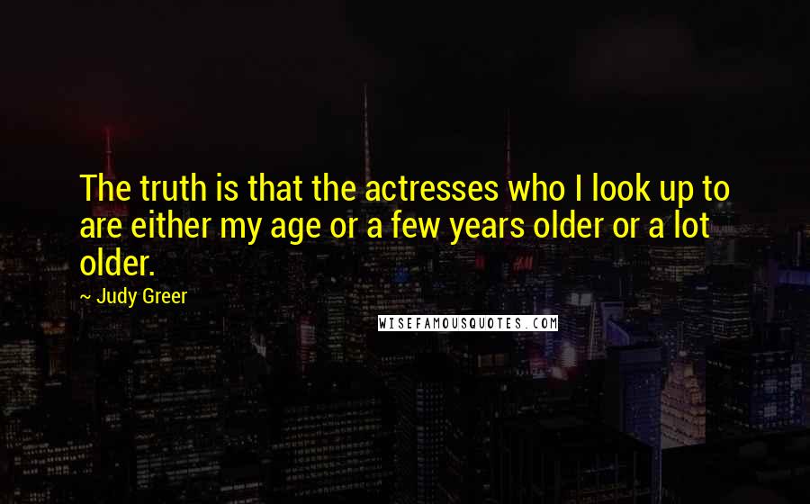 Judy Greer Quotes: The truth is that the actresses who I look up to are either my age or a few years older or a lot older.