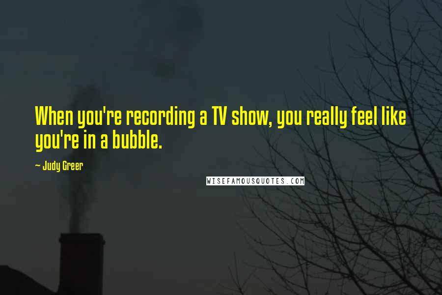 Judy Greer Quotes: When you're recording a TV show, you really feel like you're in a bubble.