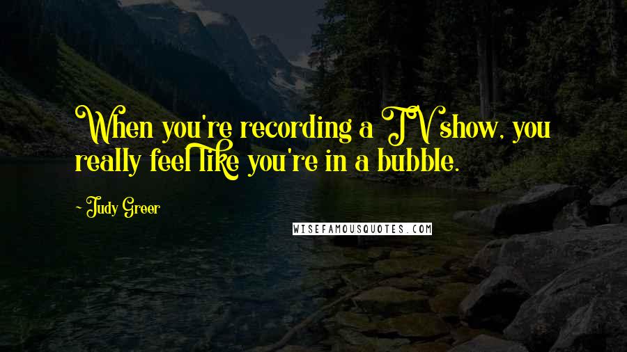 Judy Greer Quotes: When you're recording a TV show, you really feel like you're in a bubble.