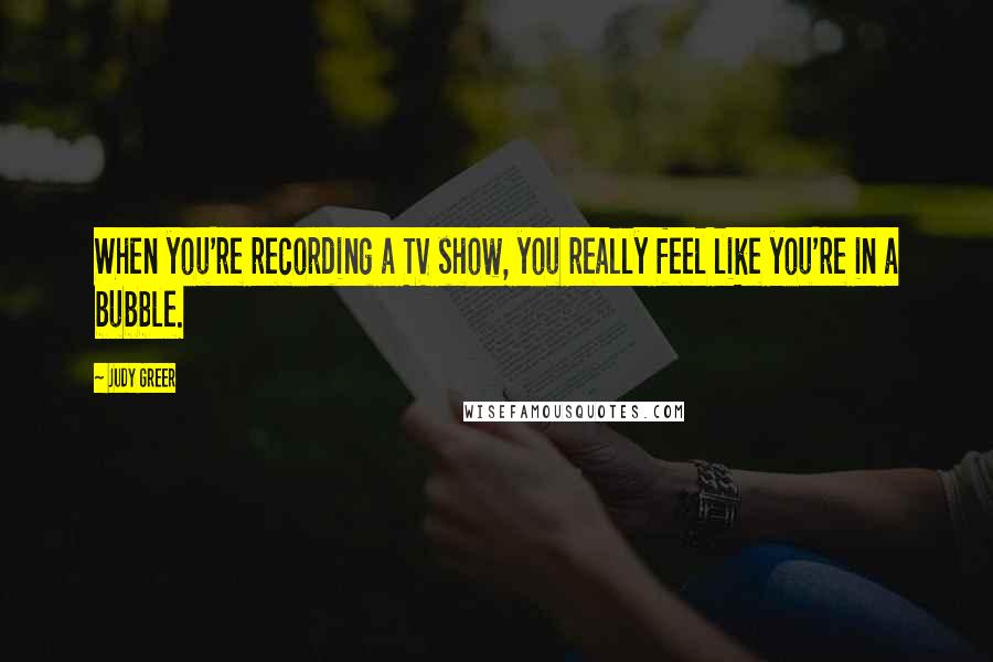 Judy Greer Quotes: When you're recording a TV show, you really feel like you're in a bubble.