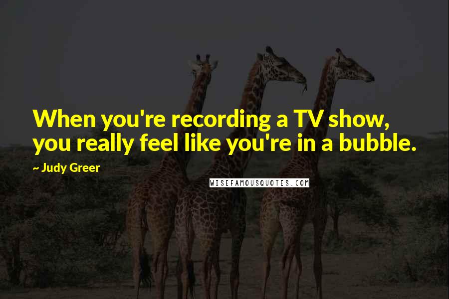 Judy Greer Quotes: When you're recording a TV show, you really feel like you're in a bubble.