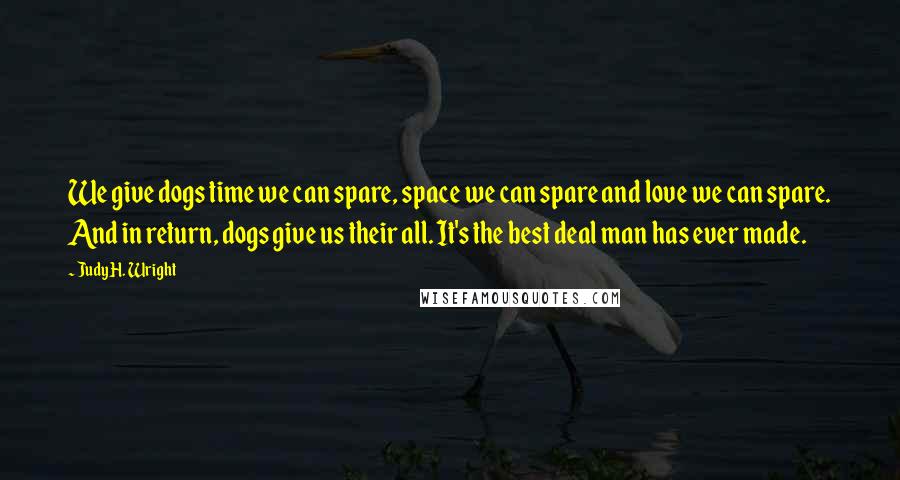 Judy H. Wright Quotes: We give dogs time we can spare, space we can spare and love we can spare. And in return, dogs give us their all. It's the best deal man has ever made.