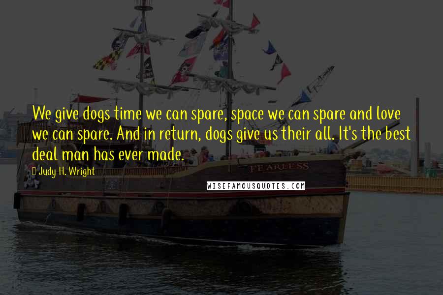 Judy H. Wright Quotes: We give dogs time we can spare, space we can spare and love we can spare. And in return, dogs give us their all. It's the best deal man has ever made.