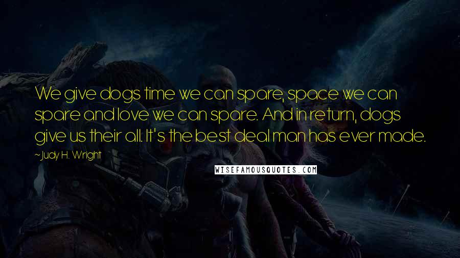 Judy H. Wright Quotes: We give dogs time we can spare, space we can spare and love we can spare. And in return, dogs give us their all. It's the best deal man has ever made.