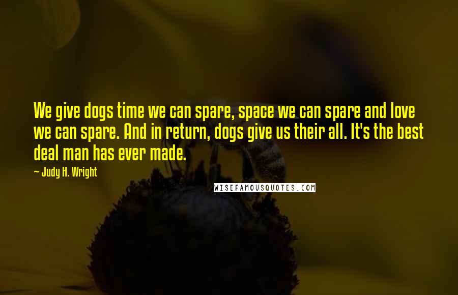 Judy H. Wright Quotes: We give dogs time we can spare, space we can spare and love we can spare. And in return, dogs give us their all. It's the best deal man has ever made.