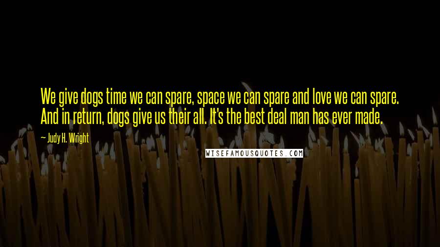 Judy H. Wright Quotes: We give dogs time we can spare, space we can spare and love we can spare. And in return, dogs give us their all. It's the best deal man has ever made.