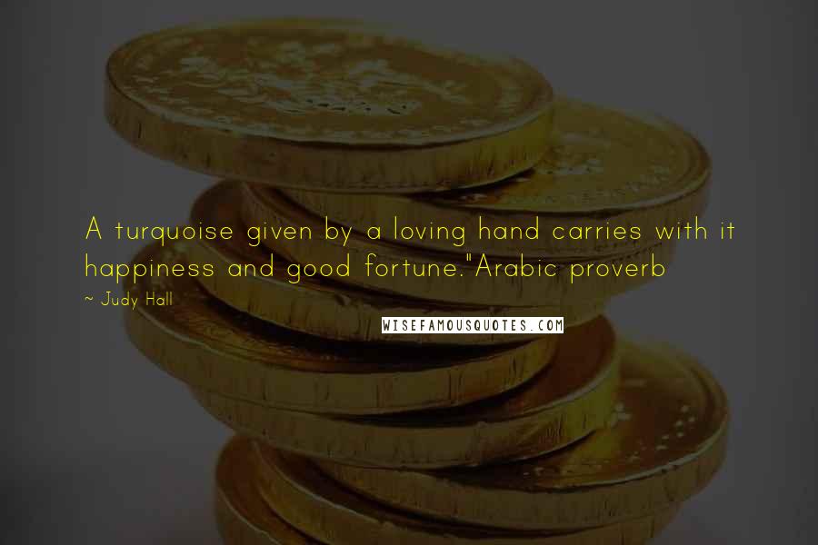 Judy Hall Quotes: A turquoise given by a loving hand carries with it happiness and good fortune."Arabic proverb