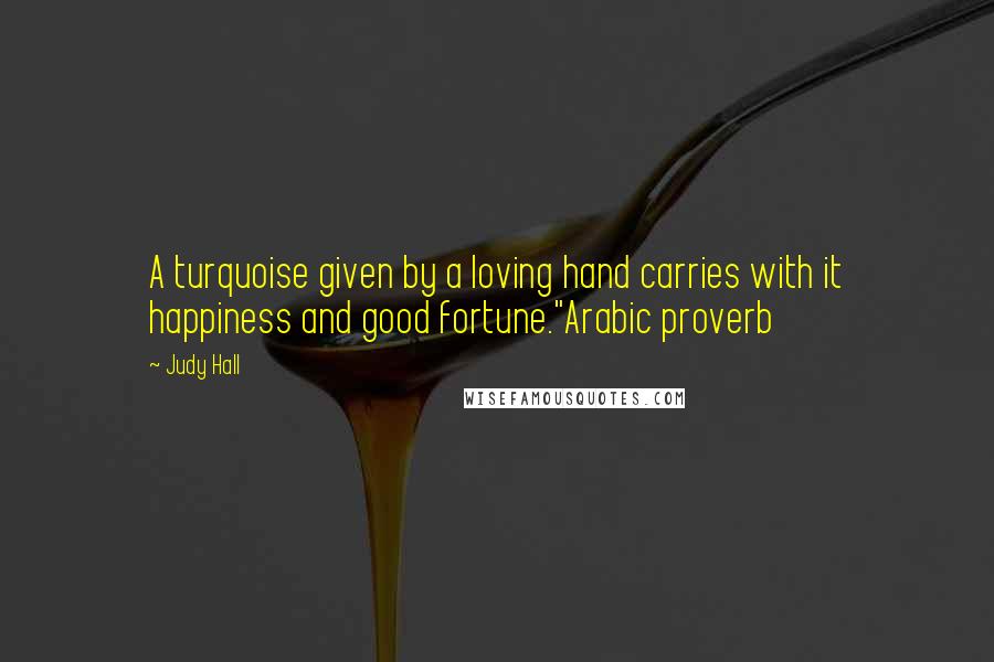 Judy Hall Quotes: A turquoise given by a loving hand carries with it happiness and good fortune."Arabic proverb