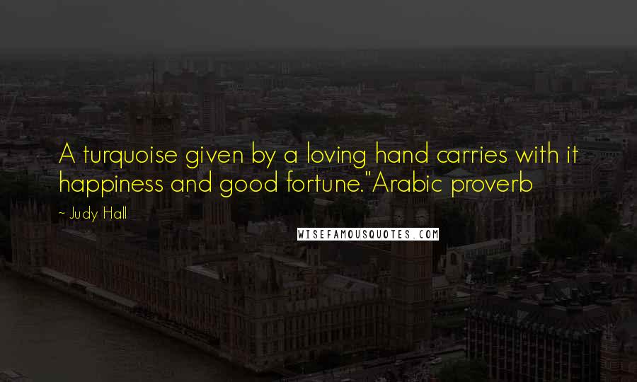 Judy Hall Quotes: A turquoise given by a loving hand carries with it happiness and good fortune."Arabic proverb