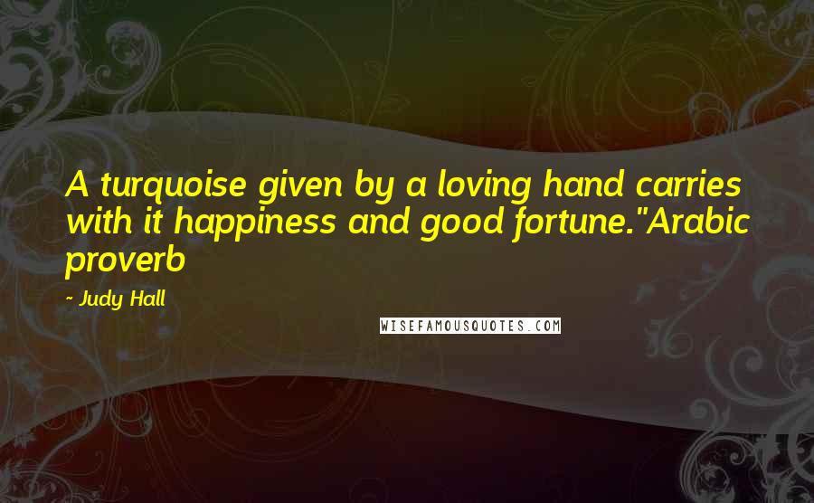 Judy Hall Quotes: A turquoise given by a loving hand carries with it happiness and good fortune."Arabic proverb