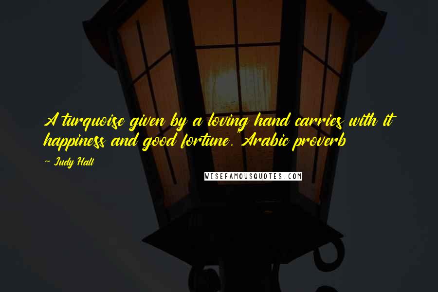 Judy Hall Quotes: A turquoise given by a loving hand carries with it happiness and good fortune."Arabic proverb