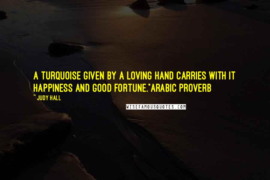 Judy Hall Quotes: A turquoise given by a loving hand carries with it happiness and good fortune."Arabic proverb