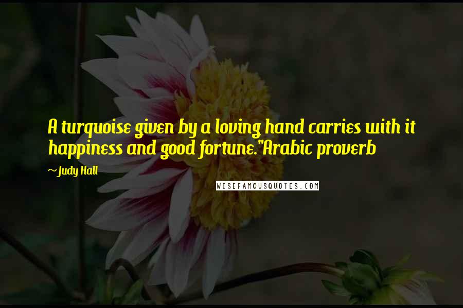 Judy Hall Quotes: A turquoise given by a loving hand carries with it happiness and good fortune."Arabic proverb