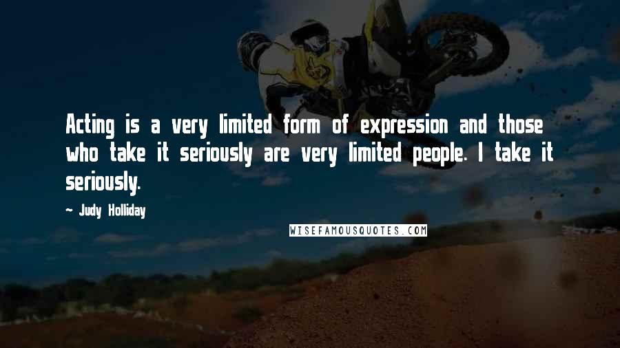 Judy Holliday Quotes: Acting is a very limited form of expression and those who take it seriously are very limited people. I take it seriously.