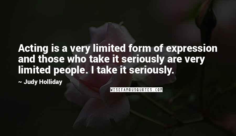 Judy Holliday Quotes: Acting is a very limited form of expression and those who take it seriously are very limited people. I take it seriously.