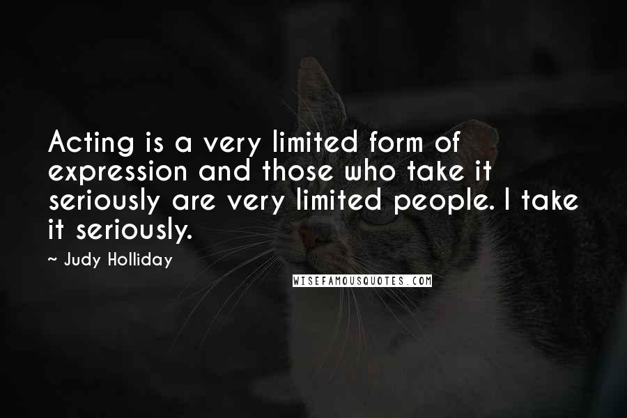 Judy Holliday Quotes: Acting is a very limited form of expression and those who take it seriously are very limited people. I take it seriously.