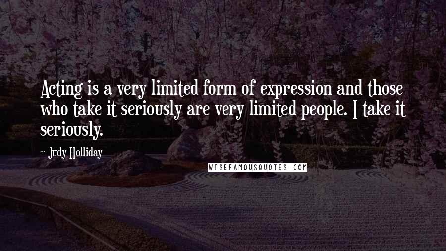 Judy Holliday Quotes: Acting is a very limited form of expression and those who take it seriously are very limited people. I take it seriously.