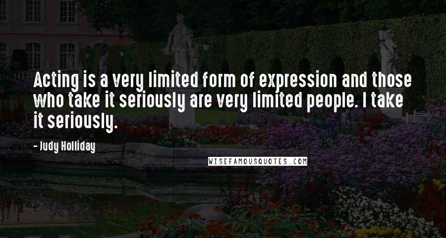 Judy Holliday Quotes: Acting is a very limited form of expression and those who take it seriously are very limited people. I take it seriously.