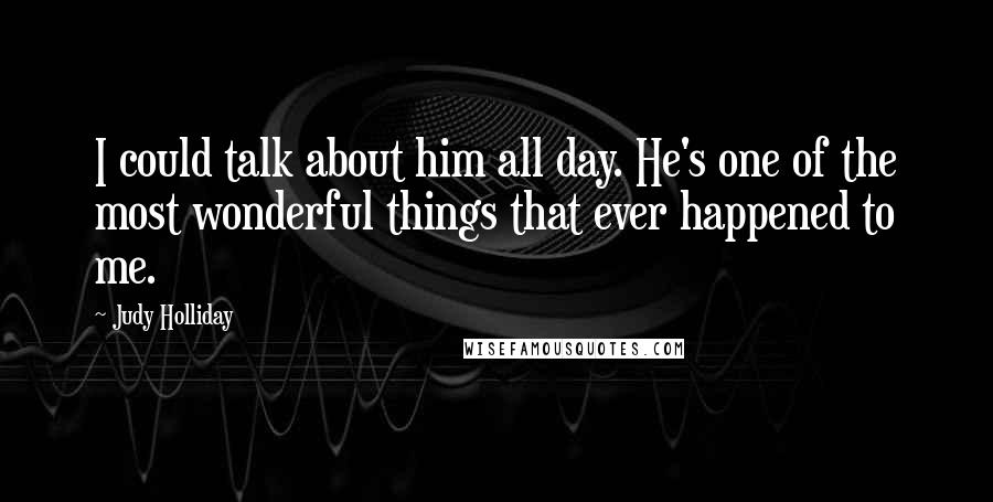 Judy Holliday Quotes: I could talk about him all day. He's one of the most wonderful things that ever happened to me.