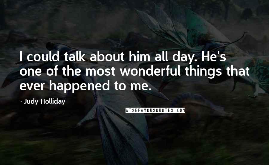 Judy Holliday Quotes: I could talk about him all day. He's one of the most wonderful things that ever happened to me.