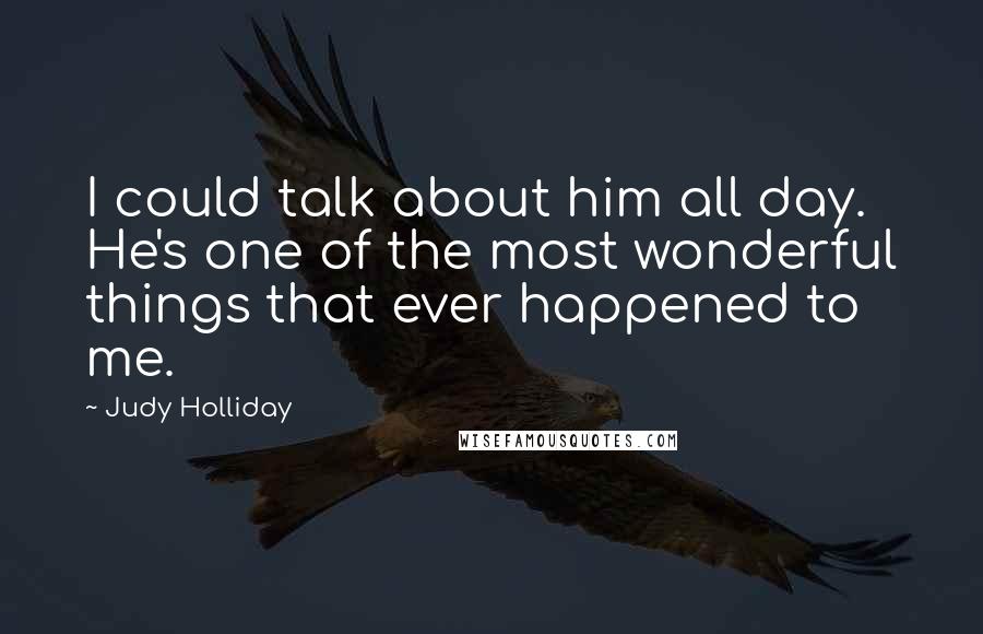 Judy Holliday Quotes: I could talk about him all day. He's one of the most wonderful things that ever happened to me.