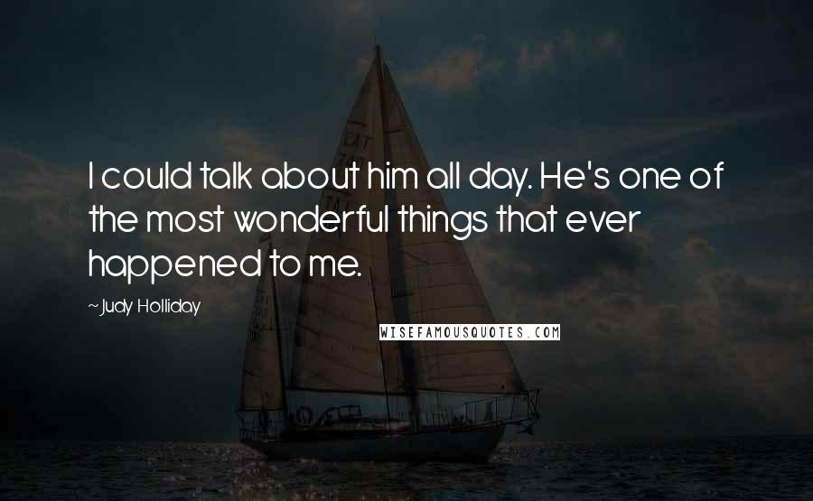 Judy Holliday Quotes: I could talk about him all day. He's one of the most wonderful things that ever happened to me.