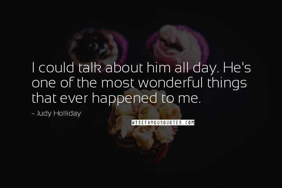 Judy Holliday Quotes: I could talk about him all day. He's one of the most wonderful things that ever happened to me.