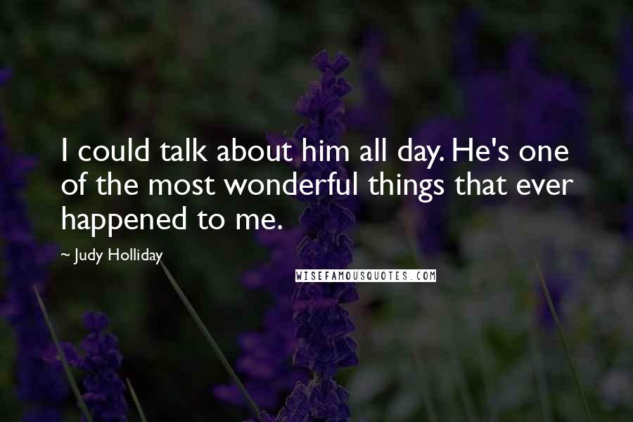 Judy Holliday Quotes: I could talk about him all day. He's one of the most wonderful things that ever happened to me.