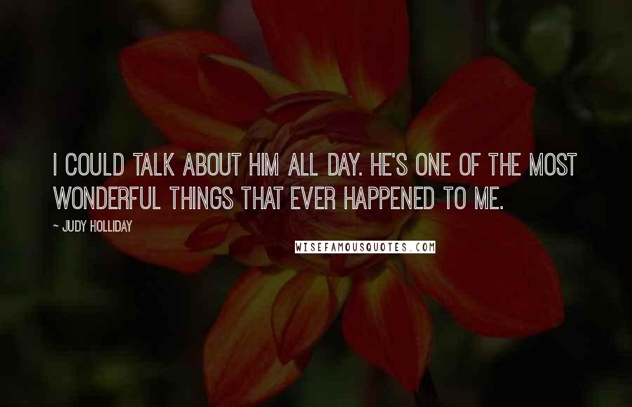 Judy Holliday Quotes: I could talk about him all day. He's one of the most wonderful things that ever happened to me.