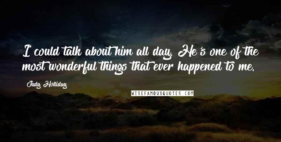 Judy Holliday Quotes: I could talk about him all day. He's one of the most wonderful things that ever happened to me.