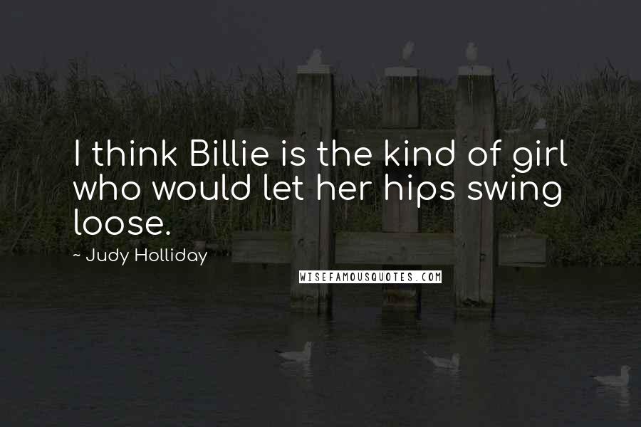 Judy Holliday Quotes: I think Billie is the kind of girl who would let her hips swing loose.