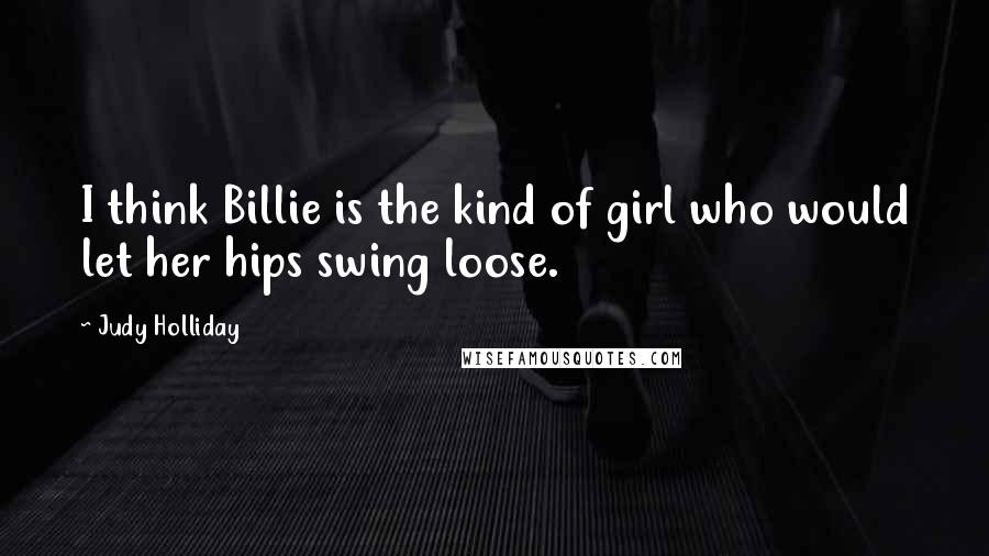 Judy Holliday Quotes: I think Billie is the kind of girl who would let her hips swing loose.