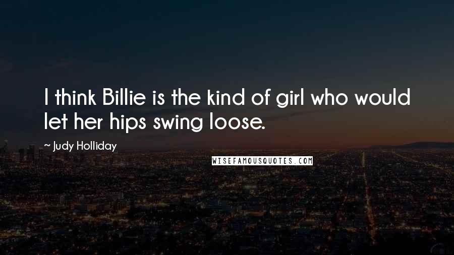 Judy Holliday Quotes: I think Billie is the kind of girl who would let her hips swing loose.
