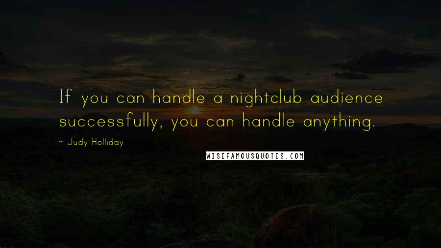 Judy Holliday Quotes: If you can handle a nightclub audience successfully, you can handle anything.