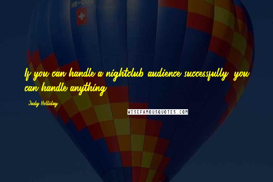 Judy Holliday Quotes: If you can handle a nightclub audience successfully, you can handle anything.