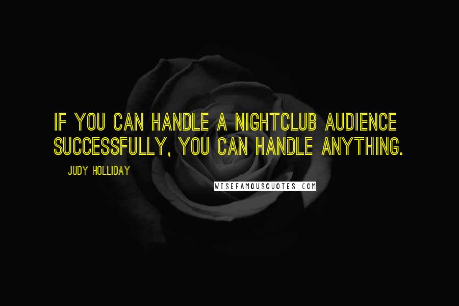 Judy Holliday Quotes: If you can handle a nightclub audience successfully, you can handle anything.