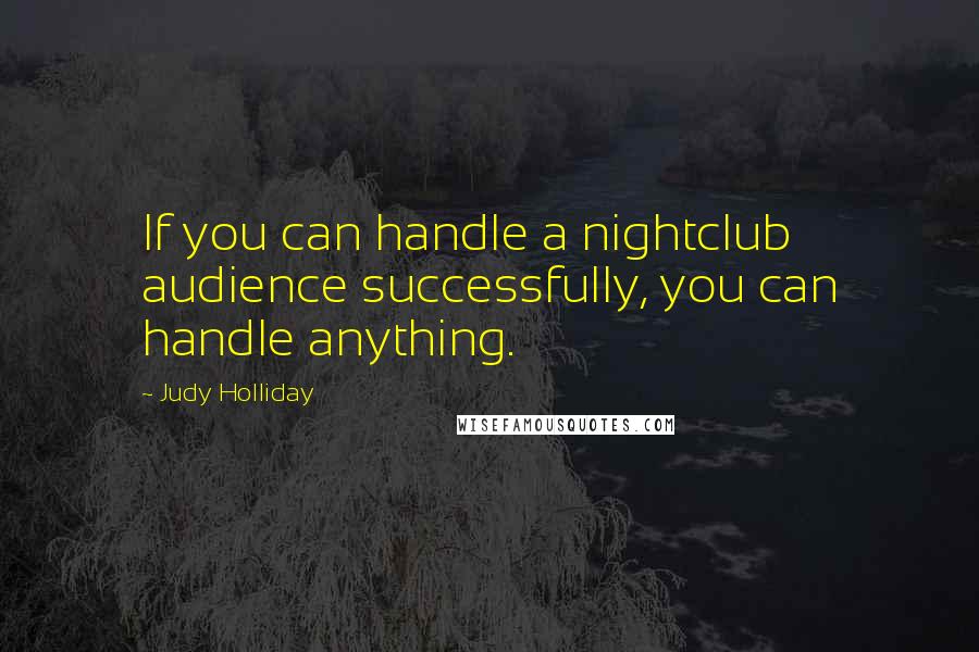 Judy Holliday Quotes: If you can handle a nightclub audience successfully, you can handle anything.
