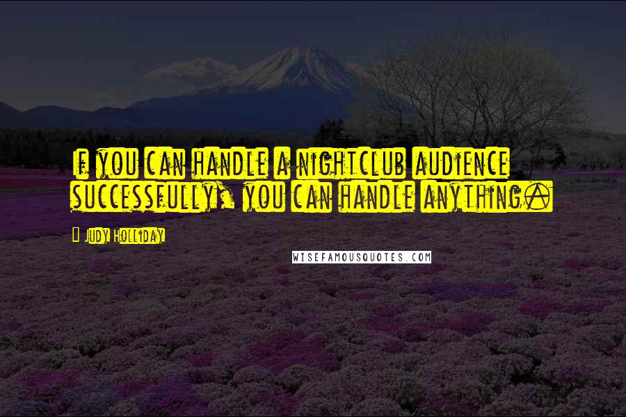 Judy Holliday Quotes: If you can handle a nightclub audience successfully, you can handle anything.